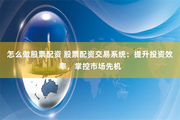 怎么做股票配资 股票配资交易系统：提升投资效率，掌控市场先机