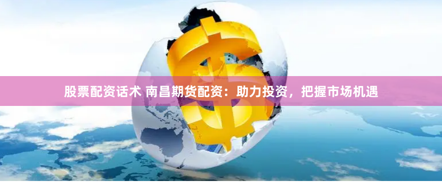 股票配资话术 南昌期货配资：助力投资，把握市场机遇