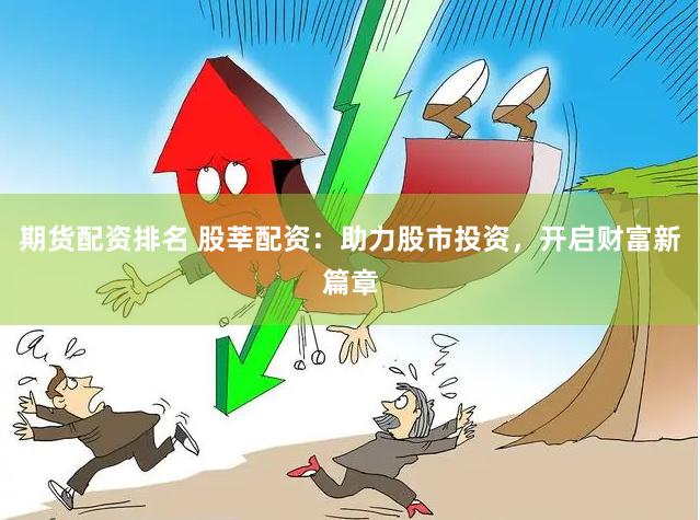 期货配资排名 股莘配资：助力股市投资，开启财富新篇章