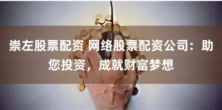 崇左股票配资 网络股票配资公司：助您投资，成就财富梦想