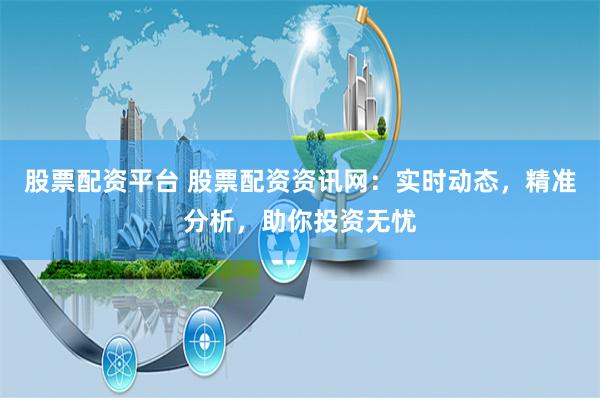 股票配资平台 股票配资资讯网：实时动态，精准分析，助你投资无忧