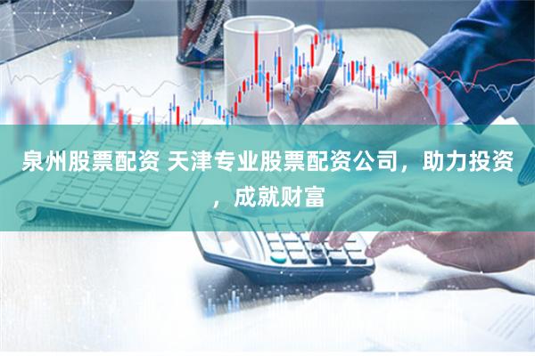 泉州股票配资 天津专业股票配资公司，助力投资，成就财富
