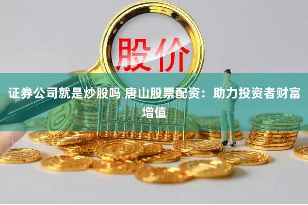 证券公司就是炒股吗 唐山股票配资：助力投资者财富增值