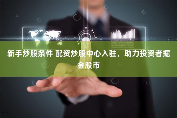新手炒股条件 配资炒股中心入驻,助力投资者掘金股市