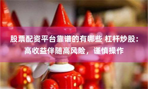 股票配资平台靠谱的有哪些 杠杆炒股:高收益伴随高风险,谨慎操作