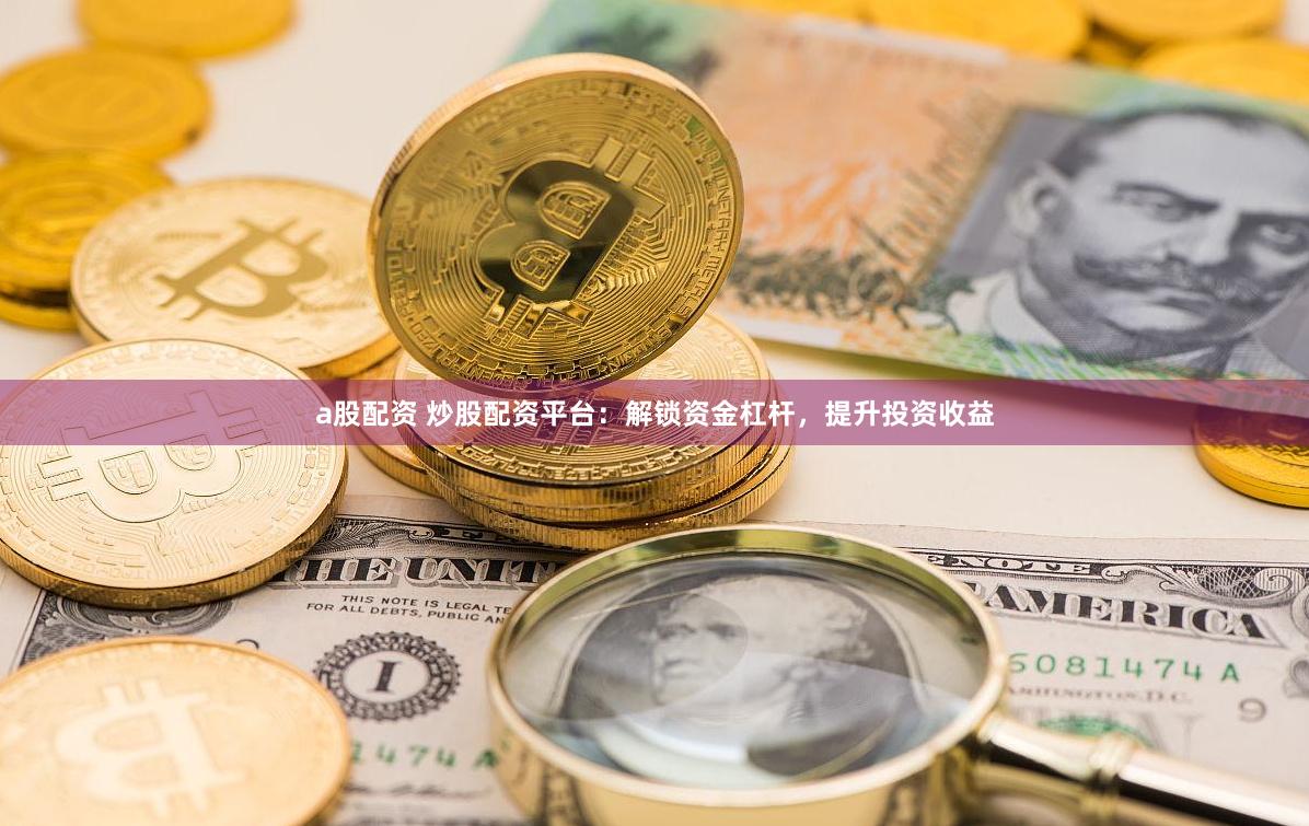 a股配资 炒股配资平台:解锁资金杠杆,提升投资收益