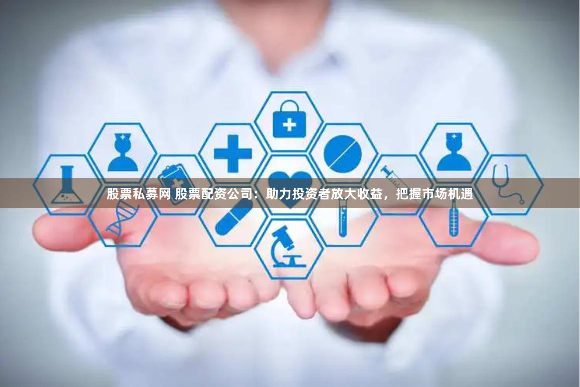 股票私募网 股票配资公司:助力投资者放大收益,把握市场机遇