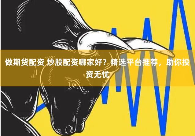 做期货配资 炒股配资哪家好?精选平台推荐,助你投资无忧