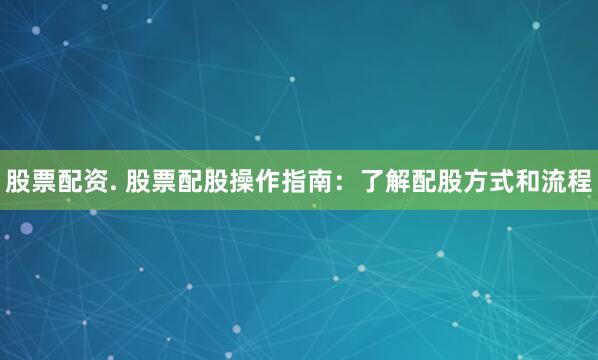 股票配资. 股票配股操作指南:了解配股方式和流程