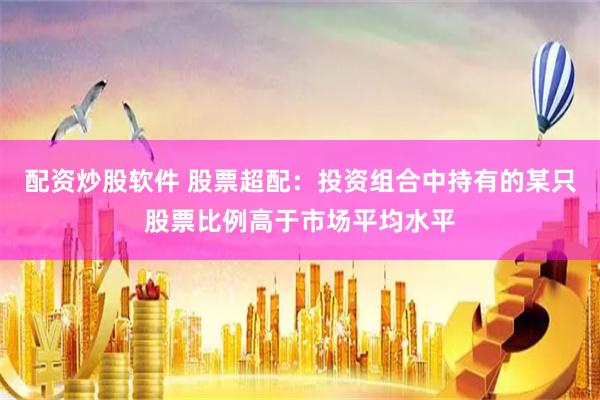 配资炒股软件 股票超配:投资组合中持有的某只股票比例高于市场平均水平