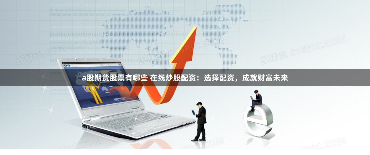 a股期货股票有哪些 在线炒股配资:选择配资,成就财富未来