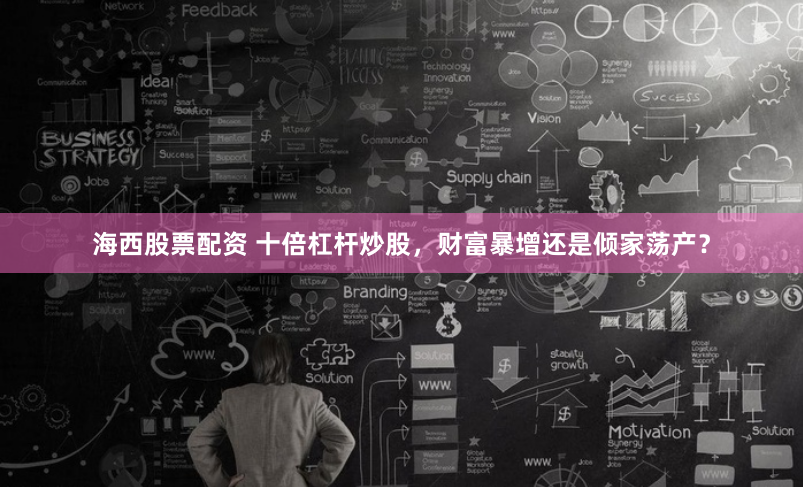 海西股票配资 十倍杠杆炒股,财富暴增还是倾家荡产?