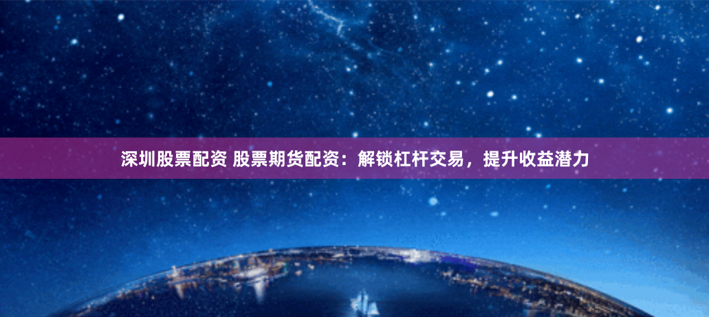 深圳股票配资 股票期货配资:解锁杠杆交易,提升收益潜力