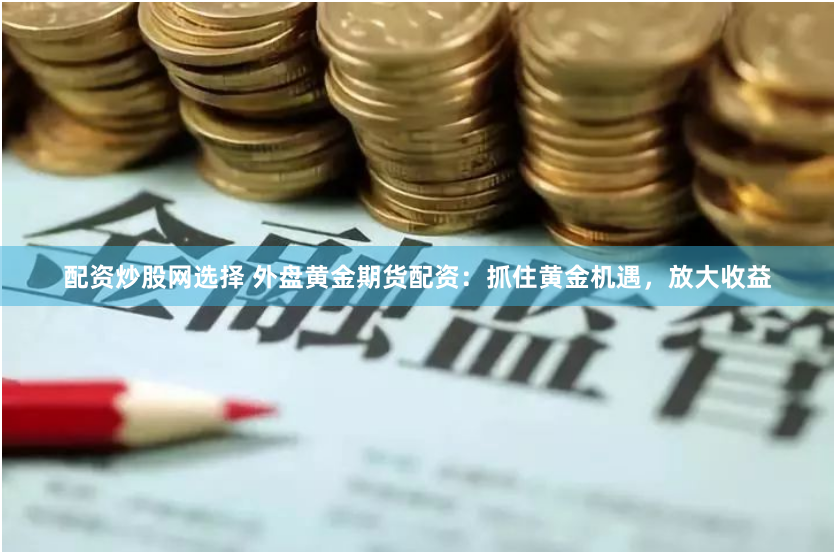 配资炒股网选择 外盘黄金期货配资：抓住黄金机遇，放大收益