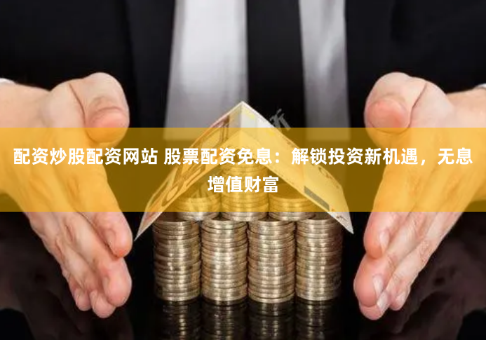 配资炒股配资网站 股票配资免息:解锁投资新机遇,无息增值财富