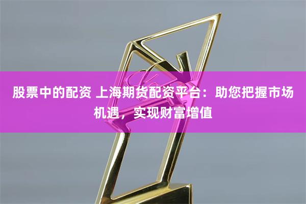 股票中的配资 上海期货配资平台:助您把握市场机遇,实现财富增值