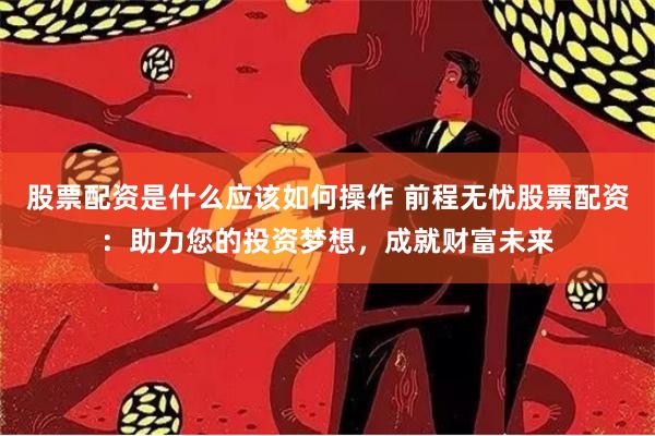 股票配资是什么应该如何操作 前程无忧股票配资:助力您的投资梦想,成就财富未来