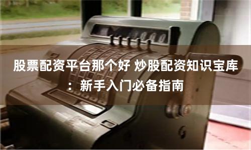 股票配资平台那个好 炒股配资知识宝库:新手入门必备指南