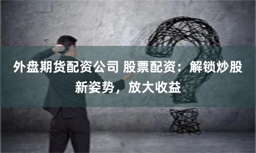 外盘期货配资公司 股票配资:解锁炒股新姿势,放大收益
