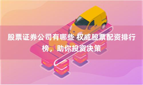 股票证券公司有哪些 权威股票配资排行榜，助你投资决策