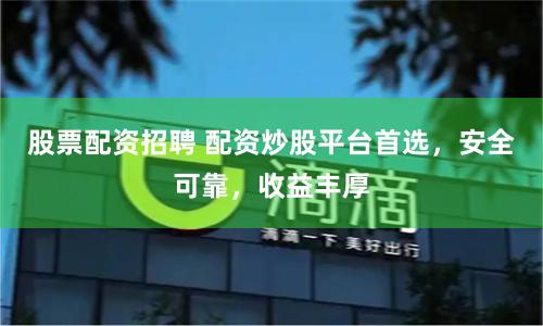 股票配资招聘 配资炒股平台首选，安全可靠，收益丰厚