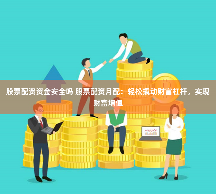 股票配资资金安全吗 股票配资月配：轻松撬动财富杠杆，实现财富增值