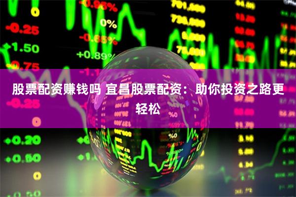 股票配资赚钱吗 宜昌股票配资：助你投资之路更轻松