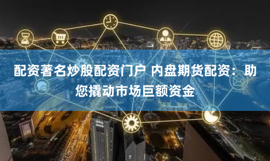 配资著名炒股配资门户 内盘期货配资：助您撬动市场巨额资金