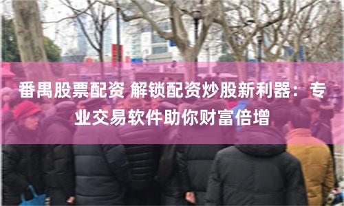 番禺股票配资 解锁配资炒股新利器:专业交易软件助你财富倍增
