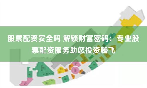 股票配资安全吗 解锁财富密码：专业股票配资服务助您投资腾飞