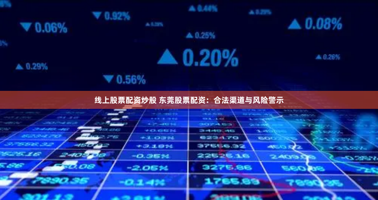 线上股票配资炒股 东莞股票配资:合法渠道与风险警示
