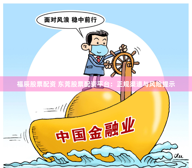 福辰股票配资 东莞股票配资平台:正规渠道与风险提示