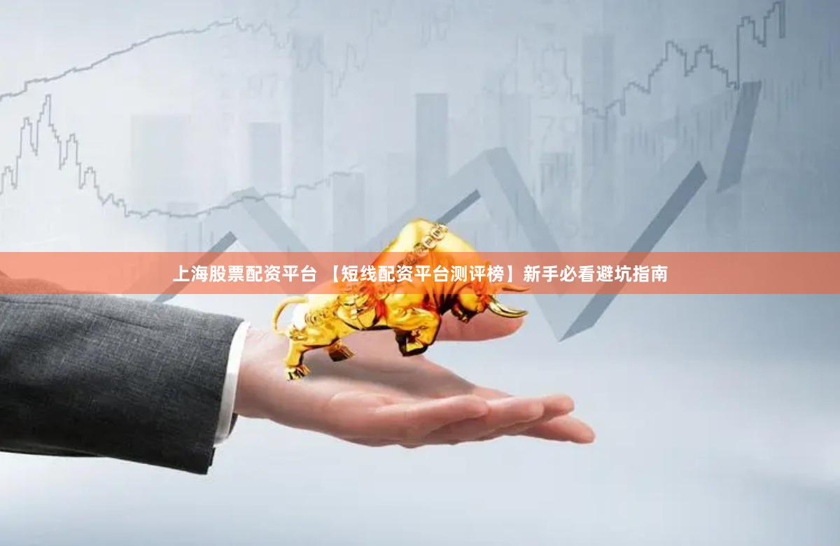 上海股票配资平台 【短线配资平台测评榜】新手必看避坑指南