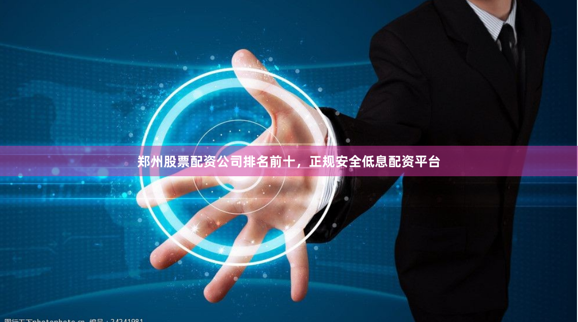 郑州股票配资公司排名前十，正规安全低息配资平台