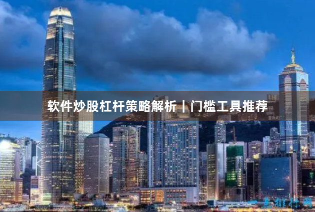 软件炒股杠杆策略解析｜门槛工具推荐