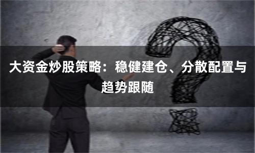 大资金炒股策略：稳健建仓、分散配置与趋势跟随
