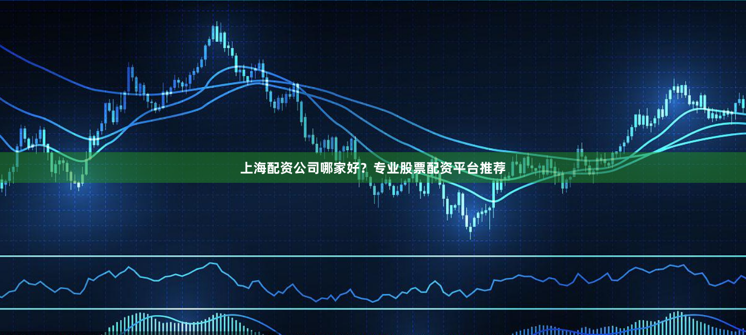 上海配资公司哪家好？专业股票配资平台推荐