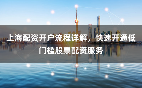 上海配资开户流程详解，快速开通低门槛股票配资服务