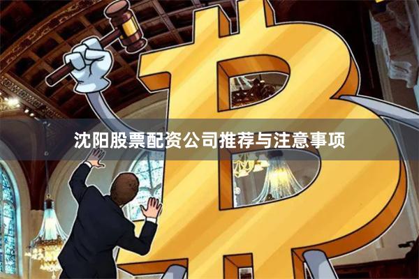 沈阳股票配资公司推荐与注意事项