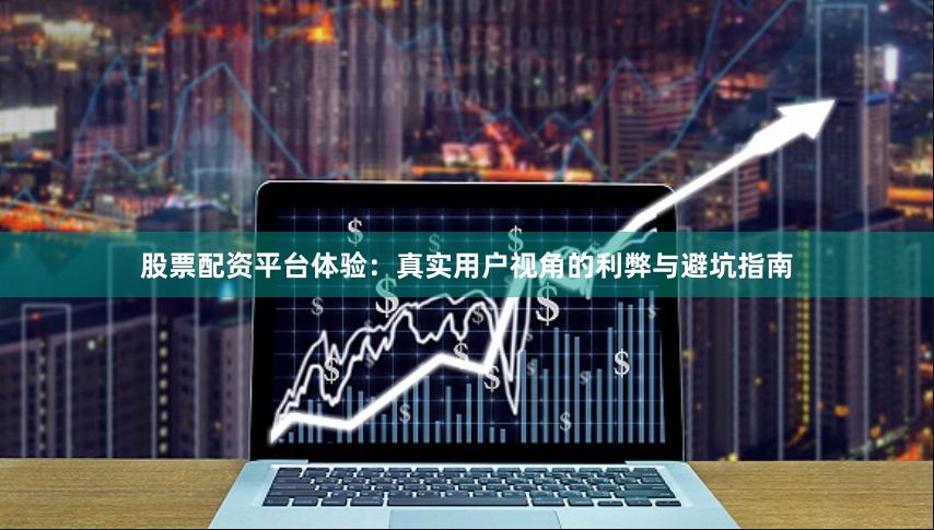 股票配资平台体验：真实用户视角的利弊与避坑指南