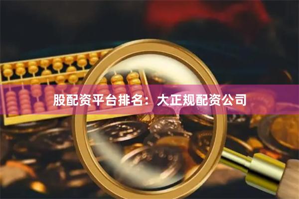 股配资平台排名：大正规配资公司