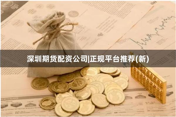 深圳期货配资公司|正规平台推荐(新)