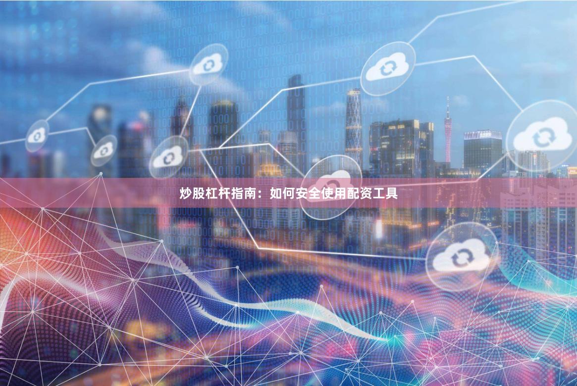炒股杠杆指南：如何安全使用配资工具