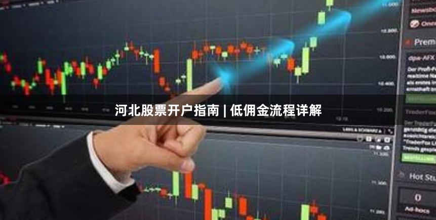 河北股票开户指南 | 低佣金流程详解
