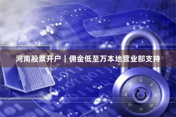 河南股票开户｜佣金低至万本地营业部支持