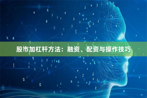 股市加杠杆方法：融资、配资与操作技巧