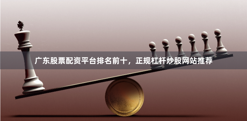 广东股票配资平台排名前十，正规杠杆炒股网站推荐