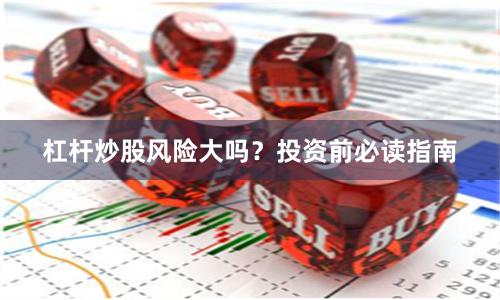 杠杆炒股风险大吗？投资前必读指南
