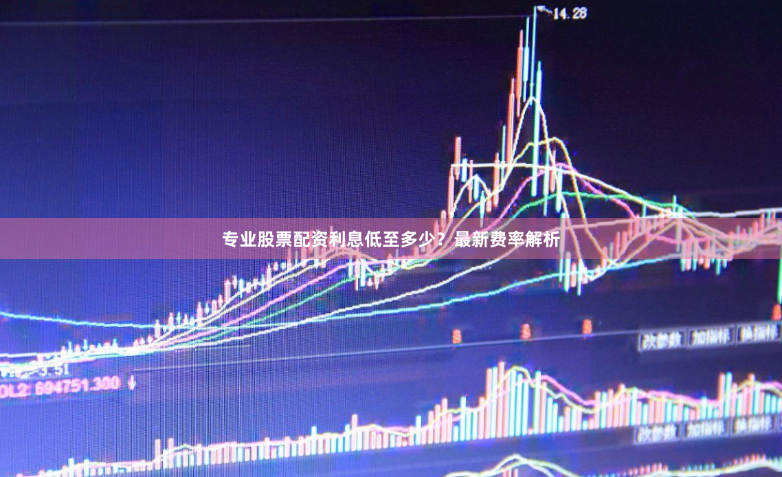 专业股票配资利息低至多少?最新费率解析