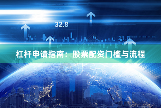 杠杆申请指南：股票配资门槛与流程